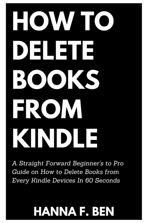 How to Delete Books from Kindle: A Straight Forward Beginners to Pro Guide on How to Delete Books from Every Kindle Devices In 60 Seconds (Paperback)