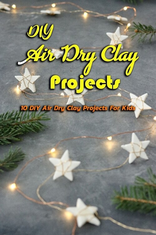 DIY Air Dry Clay Projects: 10 DIY Air Dry Clay Projects For Kids: DIY Air Dry Clay Projects (Paperback)