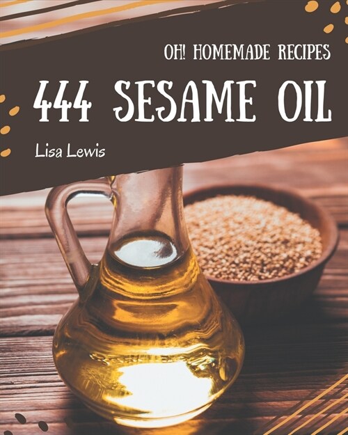 Oh! 444 Homemade Sesame Oil Recipes: A Homemade Sesame Oil Cookbook Everyone Loves! (Paperback)