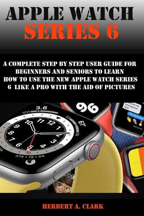 Apple Watch Series 6: A Complete Step By Step User Guide For Beginners And Seniors To Learn How To Use The Apple Watch Series 6 Like A Pro W (Paperback)