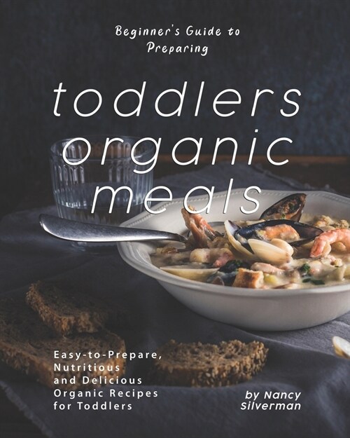 Beginners Guide to Preparing Toddlers Organic Meals: Easy-to-Prepare, Nutritious and Delicious Organic Recipes for Toddlers (Paperback)