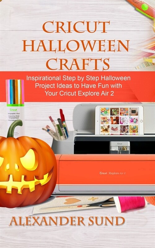 Cricut Halloween Crafts: Inspirational Step by Step Halloween Project Ideas to Have Fun with Your Cricut Explore Air 2 (Paperback)