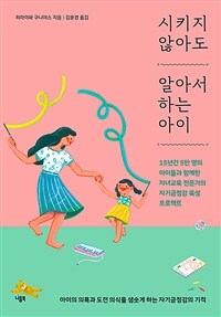 시키지 않아도 알아서 하는 아이 :15년간 5만 명의 아이들과 함께한 자녀교육 전문가의 자기긍정감 육성 프로젝트 