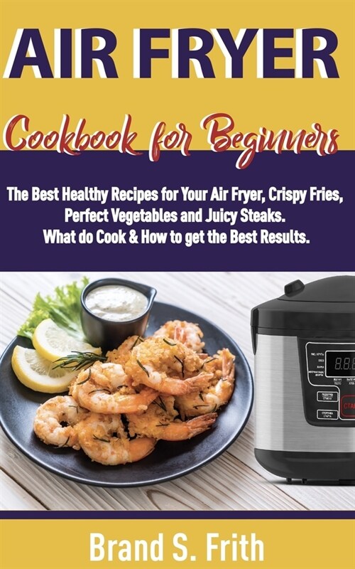 Air Fryer Cookbook for Beginners: The Best Healthy Recipes for Your Air Fryer, Crispy Fries, Perfect Vegetables and Juicy Steaks. What to Cook & How t (Paperback)