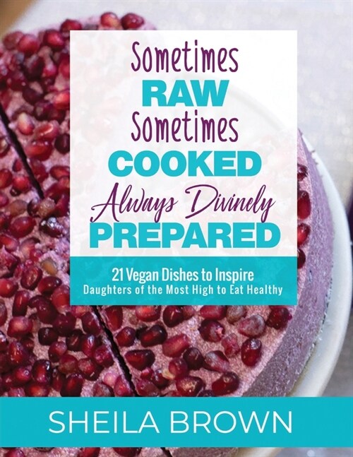 Sometimes Raw, Sometimes Cooked, Always Divinely Prepared: 21 Vegan Dishes to Inspire Daughters of the Most High to Eat Healthy (Paperback)