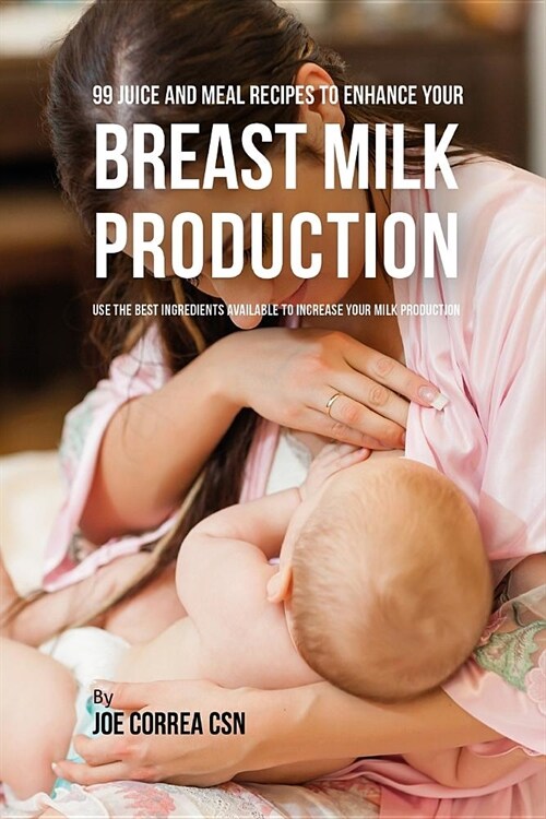 99 Juice and Meal Recipes to Enhance Your Breast Milk Production: Use the Best Ingredients Available to Increase Your Milk Production (Paperback)