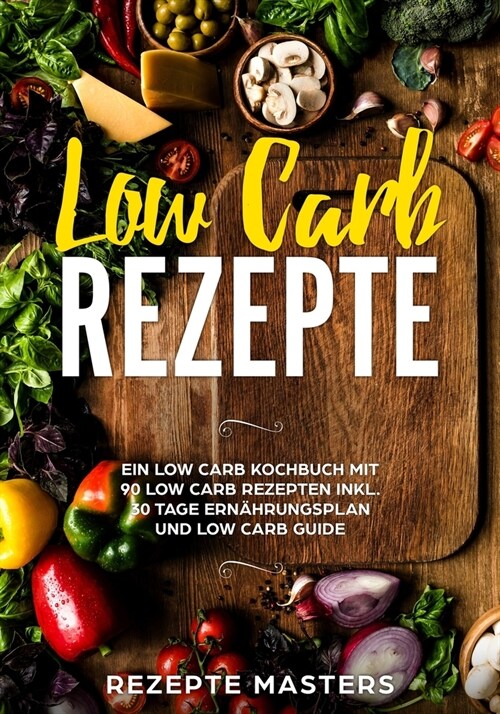 Low Carb Rezepte: Ein Low Carb Kochbuch mit 90 Low Carb Rezepten inkl. 30 Tage Ern?rungsplan und Low Carb Guide (Paperback)