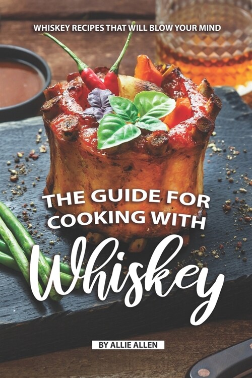 The Guide for Cooking with Whiskey: Whiskey Recipes That Will Blow Your Mind (Paperback)