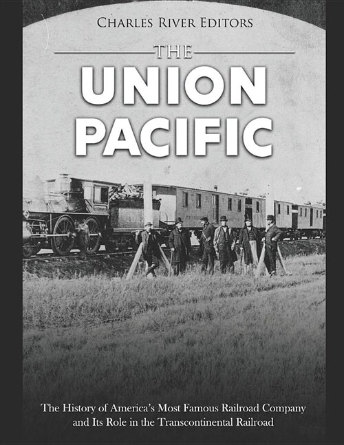 The Union Pacific: The History of Americas Most Famous Railroad Company and Its Role in the Transcontinental Railroad (Paperback)