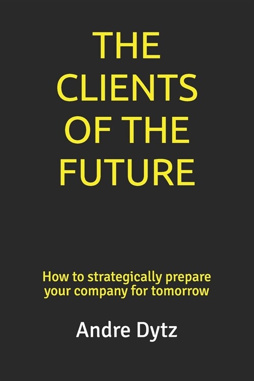 The Clients of the Future: How to strategically prepare your company for tomorrow (Paperback)