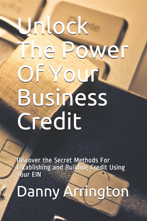 Unlock The Power Of Your Business Credit: Discover the Secret Methods For Establishing and Building Credit Using Your EIN (Paperback)