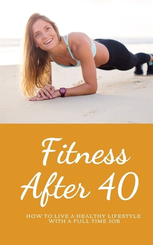Fitness over 40: How to live a healthy lifestyle with a full time Job (Paperback)