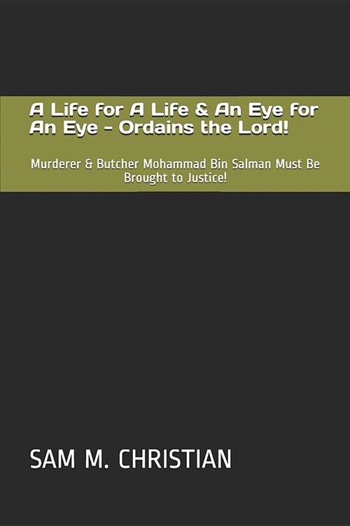 A Life for a Life & an Eye for an Eye - Ordains the Lord!: Murderer & Butcher Mohammad Bin Salman Must Be Brought to Justice! (Paperback)