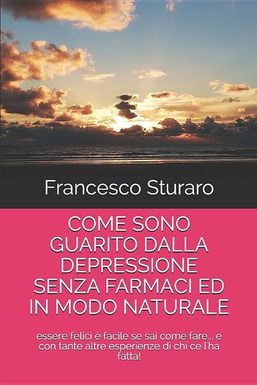 Come Sono Guarito Dalla Depressione Senza Farmaci Ed in Modo Naturale: essere felici ?facile se sai come fare... e con tante altre esperienze di chi (Paperback)