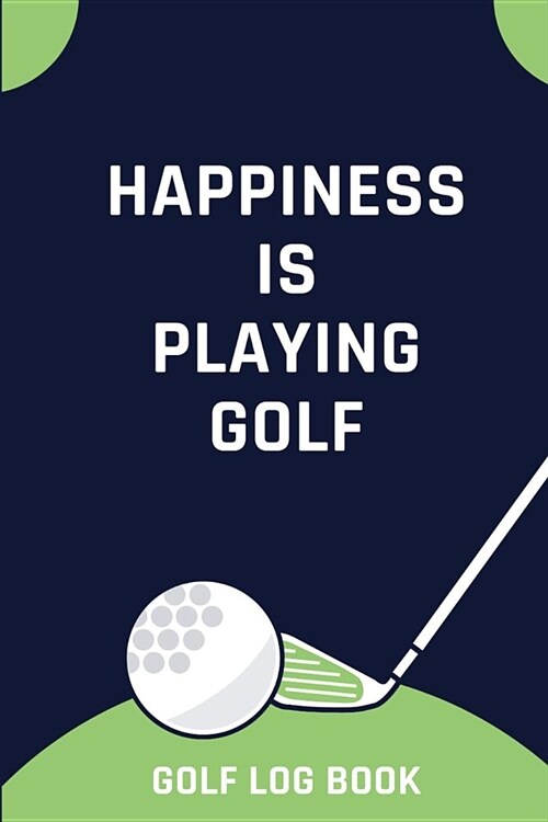 Happiness Is Playing Golf - Golf Log Book: Small Blue And Green Golfing Logbook With Scorecard Template Like Tracking Sheets And Yardage Pages To Trac (Paperback)