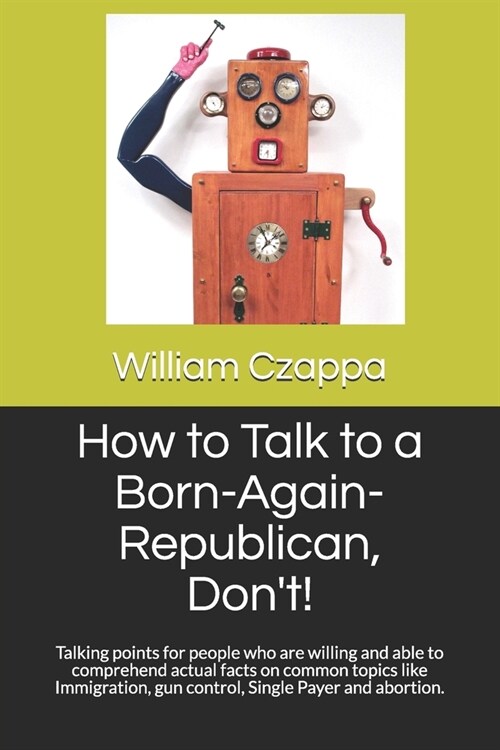 How to Talk to a Born-Again-Republican, Dont!: Talking points for people who are willing and able to comprehend actual facts on common topics like Im (Paperback)