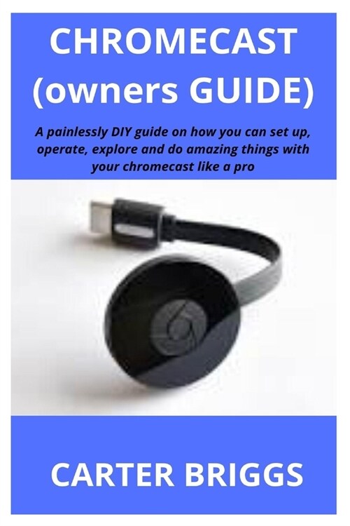 Chromecast (Owners Guide): A painlessly DIY guide on how you can set up, operate, explore and do amazing things with your chromecast like a pro (Paperback)
