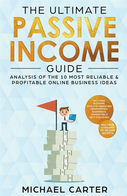 The Ultimate Passive Income Guide: Analysis of the 10 Most Reliable & Profitable Online Business Ideas Including Blogging, Affiliate Marketing, Dropsh (Paperback)