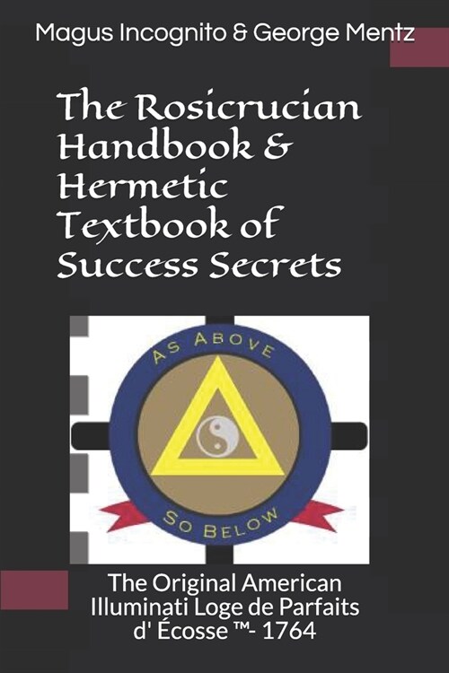 The Rosicrucian Handbook & Hermetic Textbook of Success Secrets: The Original American Illuminati Loge de Parfaits D ?osse (Tm)- 1764 (Paperback)