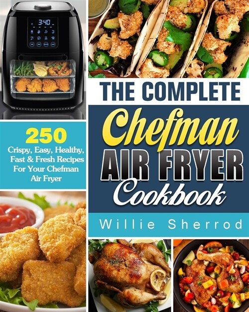 The Complete Chefman Air Fryer Cookbook: 250 Crispy, Easy, Healthy, Fast & Fresh Recipes For Your Chefman Air Fryer (Paperback)