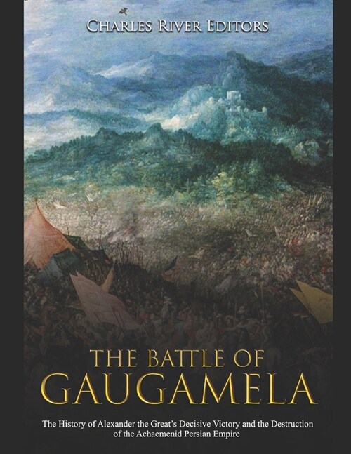 The Battle of Gaugamela: The History of Alexander the Greats Decisive Victory and the Destruction of the Achaemenid Persian Empire (Paperback)