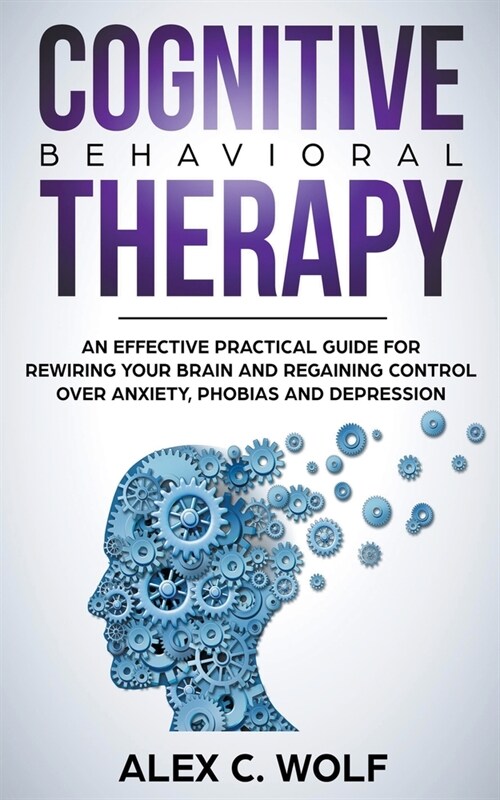 Cognitive Behavioral Therapy: An Effective Practical Guide for Rewiring Your Brain and Regaining Control Over Anxiety, Phobias, and Depression (Paperback)