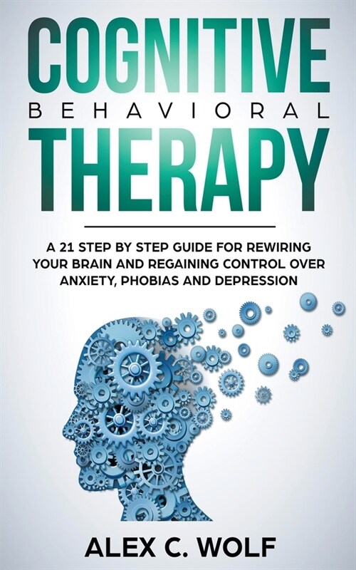 Cognitive Behavioral Therapy: A 21 Step by Step Guide for Rewiring your Brain and Regaining Control Over Anxiety, Phobias, and Depression (Paperback)