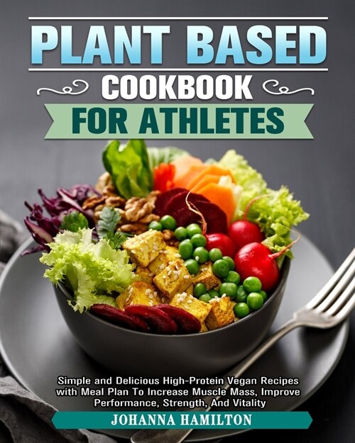 Plant Based Cookbook For Athletes: Simple and Delicious High-Protein Vegan Recipes with Meal Plan To Increase Muscle Mass, Improve Performance, Streng (Paperback)