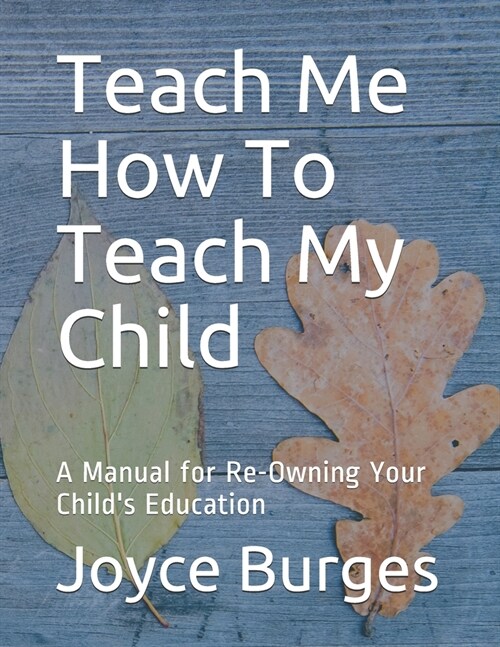 Teach Me How To Teach My Child: A Manual for Re-Owning Your Childs Education (Paperback)