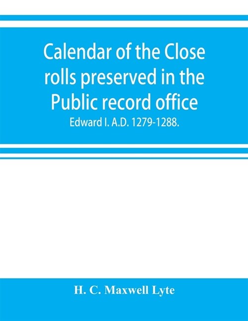 Calendar of the Close rolls preserved in the Public record office. Prepared under the superintendence of the deputy keeper of the records Edward I. A. (Paperback)