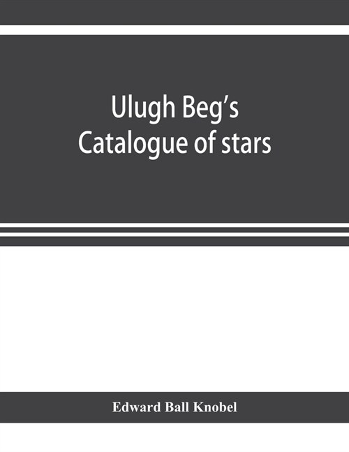 Ulugh Begs catalogue of stars, revised from all Persian manuscripts existing in Great Britain, with a vocabulary of Persian and Arabic words (Paperback)