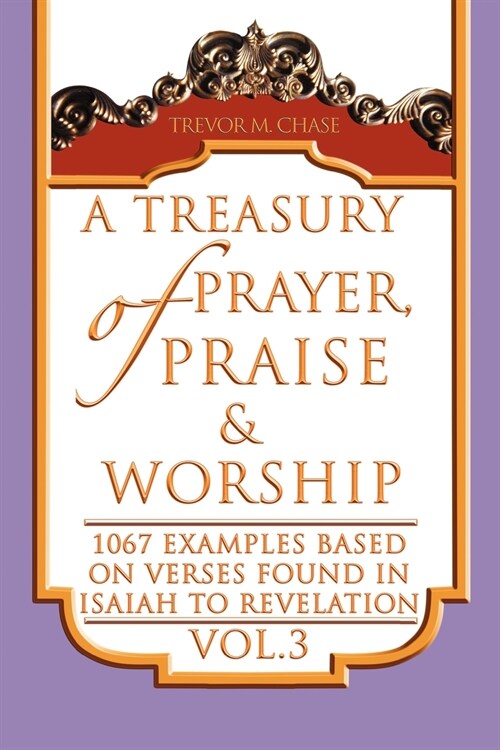 A Treasury of Prayer, Praise & Worship Vol.3: 1067 Examples Based on Verses Found in Isaiah to Revelation (Paperback)