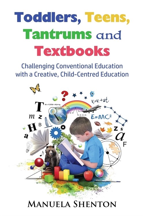 Toddlers, Teens, Tantrums and Textbooks: Challenging Conventional Education with a Creative, Child-Centred Education (Paperback)