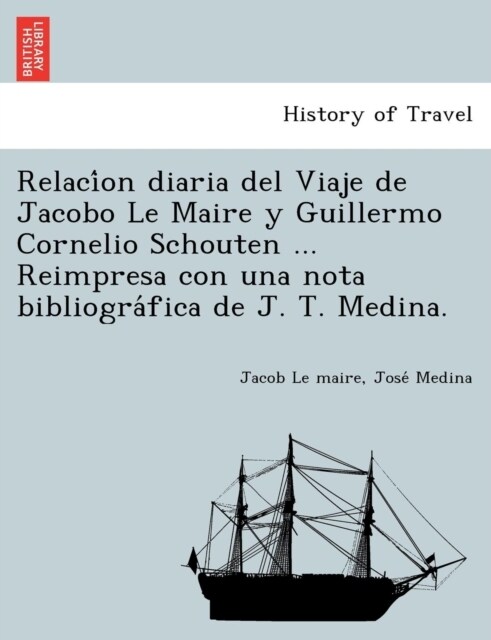 Relaci on Diaria del Viaje de Jacobo Le Maire y Guillermo Cornelio Schouten ... Reimpresa Con Una Nota Bibliogra Fica de J. T. Medina. (Paperback)