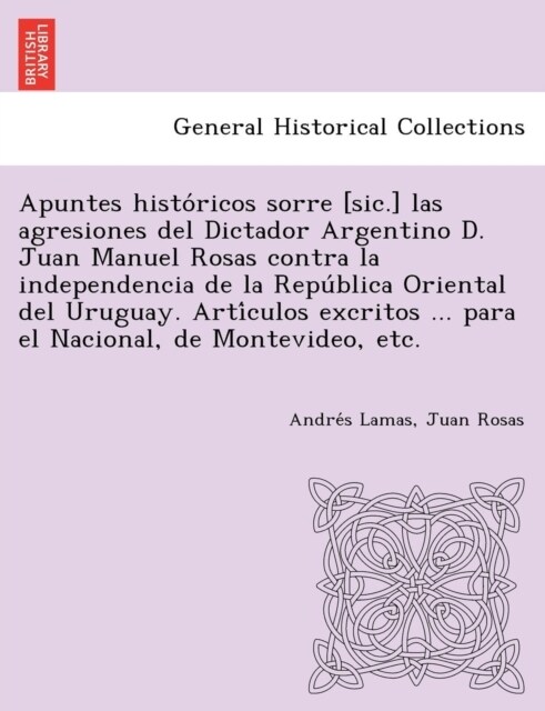 Apuntes Histo Ricos Sorre [Sic.] Las Agresiones del Dictador Argentino D. Juan Manuel Rosas Contra La Independencia de La Repu Blica Oriental del Urug (Paperback)