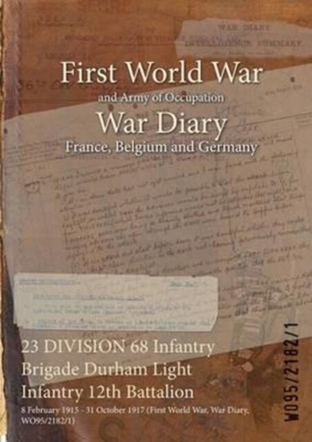 23 DIVISION 68 Infantry Brigade Durham Light Infantry 12th Battalion: 8 February 1915 - 31 October 1917 (First World War, War Diary, WO95/2182/1) (Paperback)