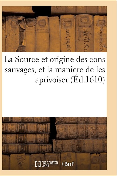 La Source Et Origine Des Cons Sauvages, Et La Maniere de Les Aprivoiser, Et Le Moyen de Pr?ire: Toutes Choses a Advenir Par Iceux. Cruelle Bataille d (Paperback)