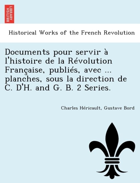 Documents Pour Servir A LHistoire de La Revolution Francaise, Publies, Avec ... Planches, Sous La Direction de C. DH. and G. B. 2 Series. (Paperback)
