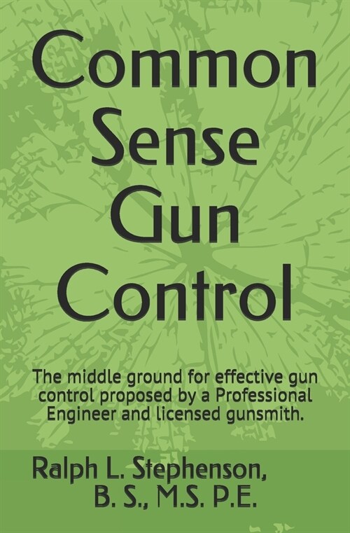 Common Sense Gun Control: The middle ground for effective gun control proposed by a Professional Engineer and former licensed gunsmith. (Paperback)