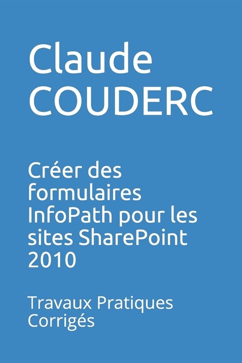 Cr?r Des Formulaires Infopath Pour Les Sites Sharepoint 2010: Travaux Pratiques Corrig? (Paperback)