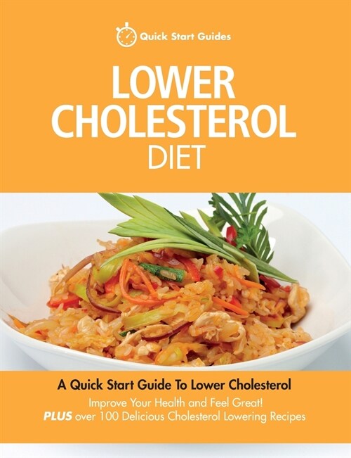 Lower Cholesterol Diet: A Quick Start Guide To Lowering Your Cholesterol, Improving Your Health and Feeling Great. Plus Over 100 Delicious Cho (Paperback)