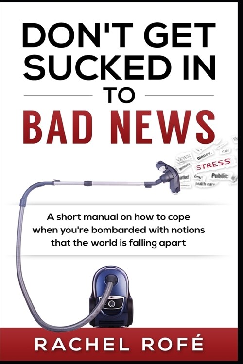 Dont Get Sucked Into Bad News: A short manual on how to cope when youre bombarded with notions that the world is falling apart (Paperback)