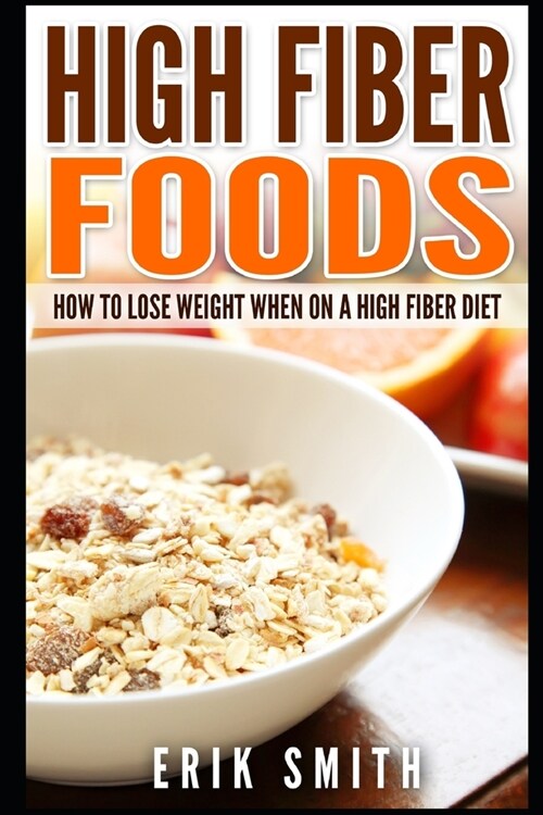High Fiber Foods: How To Lose Weight When On A High Fiber Diet (Paperback)