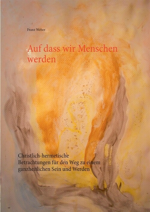 Auf dass wir Menschen werden: Christlich-hermetische Betrachtungen f? den Weg zu einem ganzheitlichen Sein und Werden (Paperback)