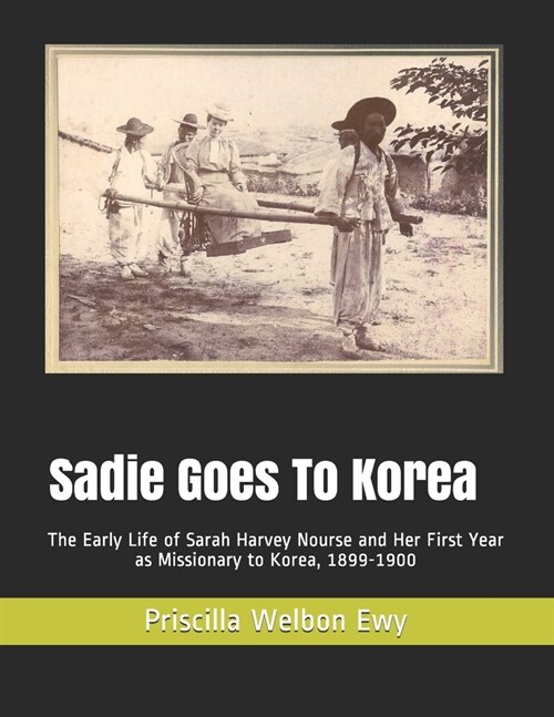 Sadie Goes To Korea: The Early Life of Sarah Harvey Nourse and Her First Year as Missionary to Korea, 1899-1900 (Paperback)