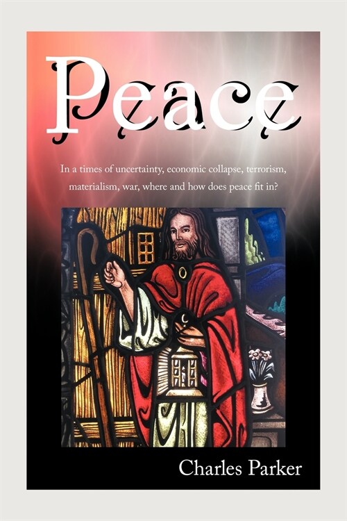 Peace: In a Times of Uncertainty, Economic Collapse, Terrorism, Materialism, War, Where and How Does Peace Fit In? (Paperback)