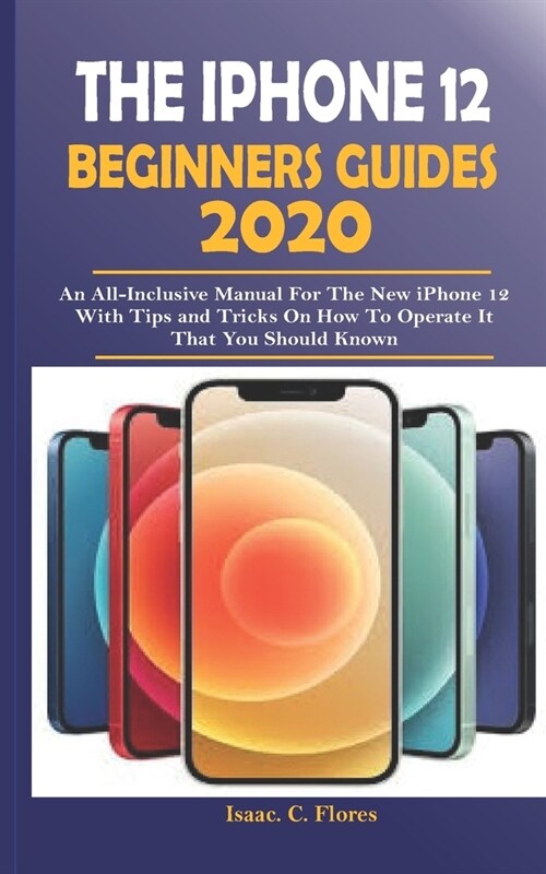 The iPhone 12 Beginners Guides 2020: An All-Inclusive Manual For The New iPhone 12 With Tips and Tricks on How To Operate it That You Should Know (Paperback)