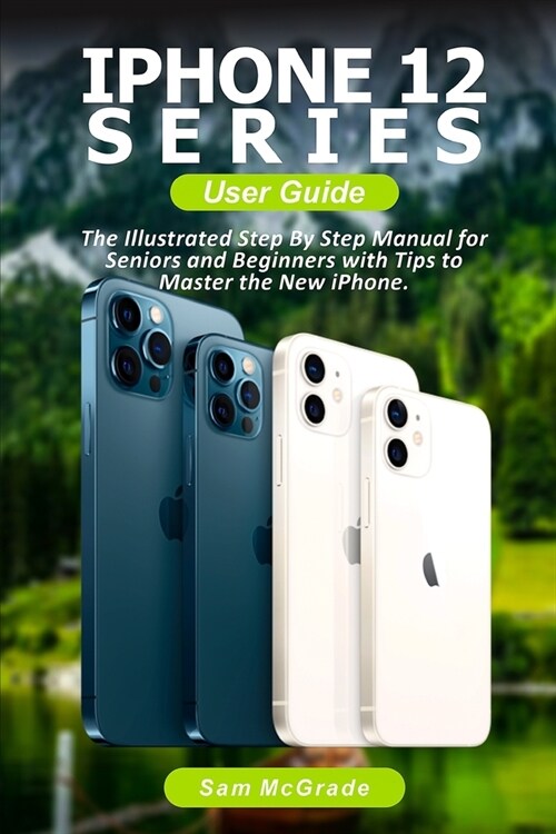 iPhone 12 Series User Guide: The Illustrated Step By Step Manual for Beginners and Seniors with Tips to Master the Pixel (Paperback)