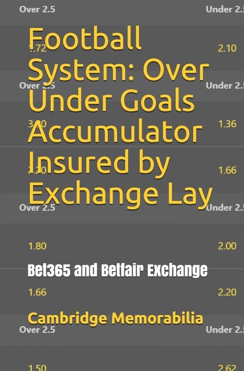 Football System: Over Under Goals Accumulator Insured by Exchange Lay: Bet365 and Betfair Exchange (Paperback)
