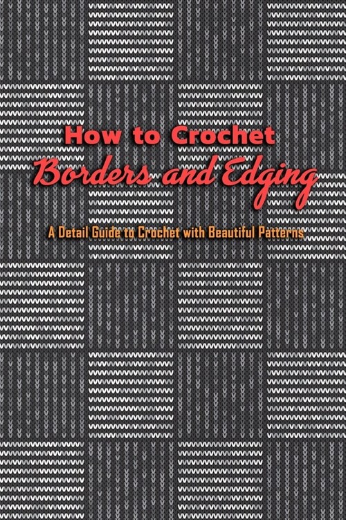 How to Crochet Borders and Edging: A Detail Guide to Crochet with Beautiful Patterns: Gift Ideas for Holiday (Paperback)